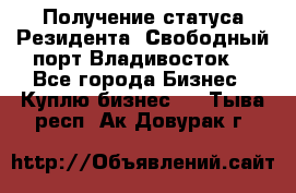 Получение статуса Резидента “Свободный порт Владивосток“ - Все города Бизнес » Куплю бизнес   . Тыва респ.,Ак-Довурак г.